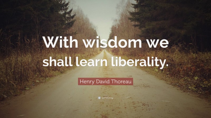 Henry David Thoreau Quote: “With wisdom we shall learn liberality.”