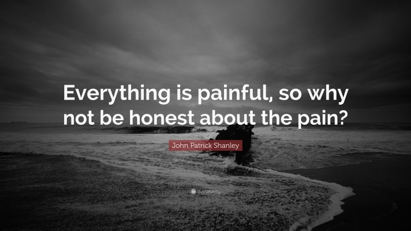 John Patrick Shanley Quote: “Everything is painful, so why not be honest about the pain?”