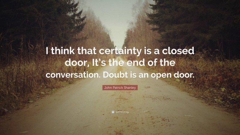 John Patrick Shanley Quote: “I think that certainty is a closed door, It’s the end of the conversation. Doubt is an open door.”