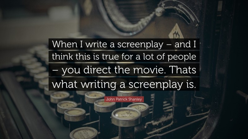 John Patrick Shanley Quote: “When I write a screenplay – and I think this is true for a lot of people – you direct the movie. Thats what writing a screenplay is.”