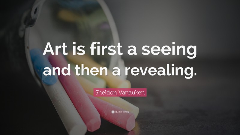 Sheldon Vanauken Quote: “Art is first a seeing and then a revealing.”