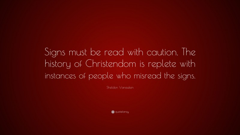 Sheldon Vanauken Quote: “Signs must be read with caution. The history of Christendom is replete with instances of people who misread the signs.”
