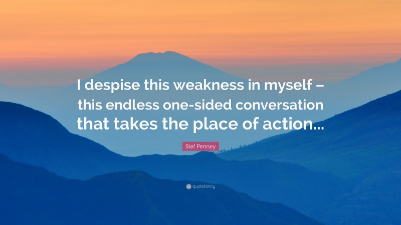 Stef Penney Quote: “I despise this weakness in myself – this endless one-sided conversation that takes the place of action...”