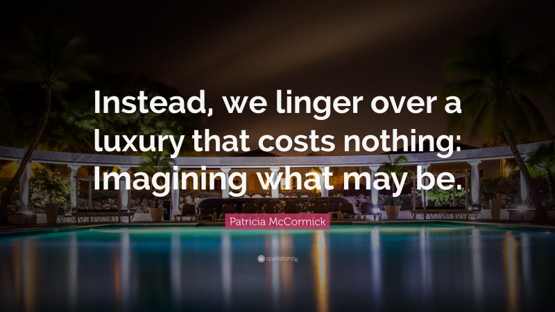 Patricia McCormick Quote: “Instead, we linger over a luxury that costs nothing: Imagining what may be.”