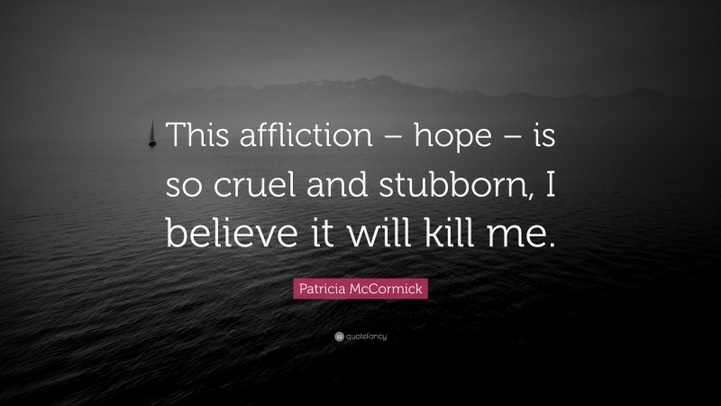 Patricia McCormick Quote: “This affliction – hope – is so cruel and stubborn, I believe it will kill me.”