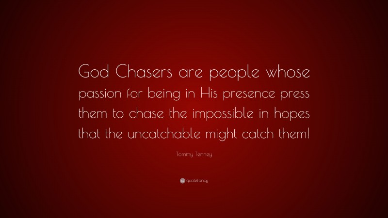 Tommy Tenney Quote: “God Chasers are people whose passion for being in His presence press them to chase the impossible in hopes that the uncatchable might catch them!”