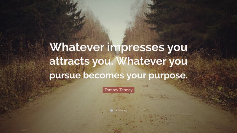 Tommy Tenney Quote: “Whatever impresses you attracts you. Whatever you pursue becomes your purpose.”