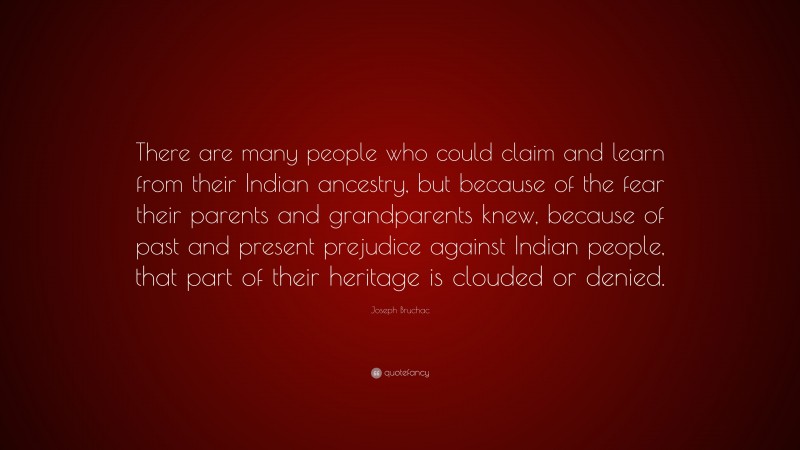 Joseph Bruchac Quote: “There are many people who could claim and learn from their Indian ancestry, but because of the fear their parents and grandparents knew, because of past and present prejudice against Indian people, that part of their heritage is clouded or denied.”
