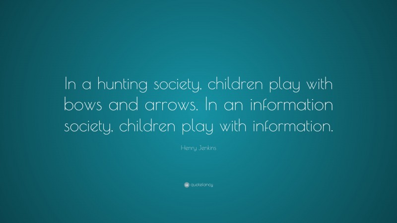 Henry Jenkins Quote: “In a hunting society, children play with bows and arrows. In an information society, children play with information.”