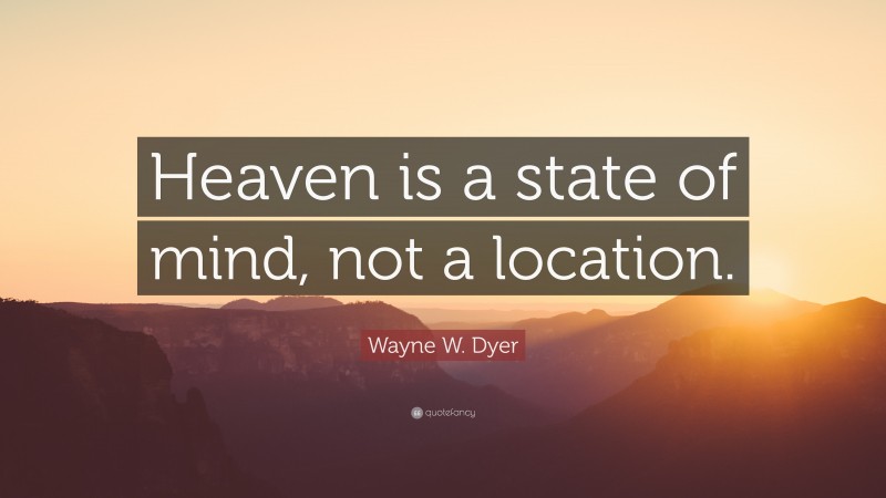 Wayne W. Dyer Quote: “Heaven is a state of mind, not a location.”