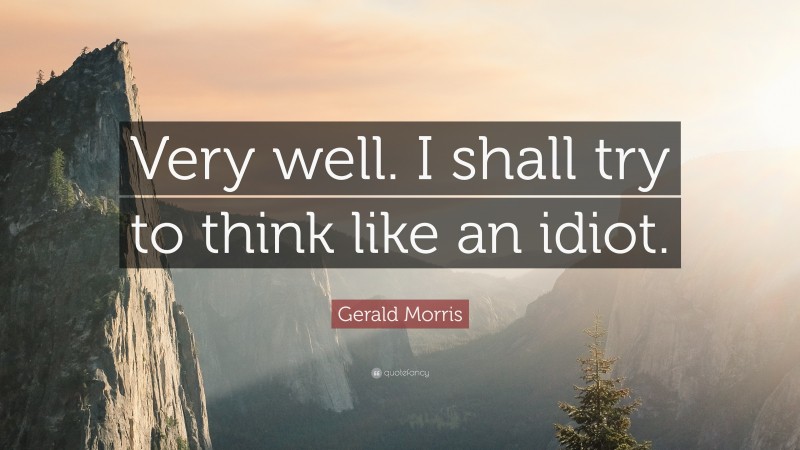 Gerald Morris Quote: “Very well. I shall try to think like an idiot.”