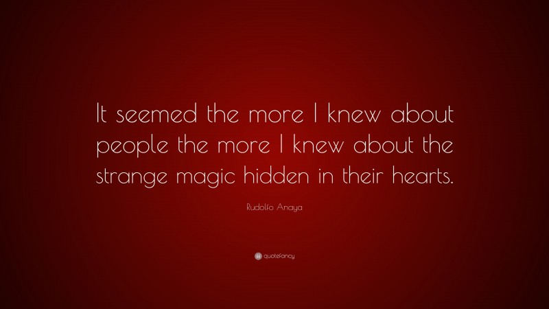 Rudolfo Anaya Quote: “It seemed the more I knew about people the more I knew about the strange magic hidden in their hearts.”