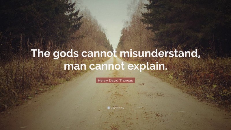 Henry David Thoreau Quote: “The gods cannot misunderstand, man cannot explain.”