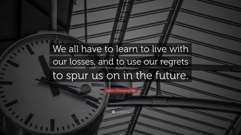 John Christopher Quote: “We all have to learn to live with our losses, and to use our regrets to spur us on in the future.”