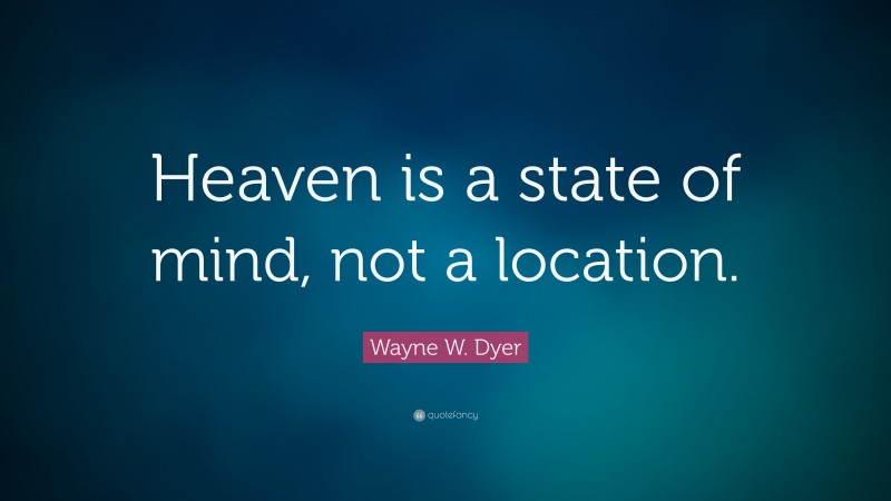 Wayne W. Dyer Quote: “Heaven is a state of mind, not a location.”