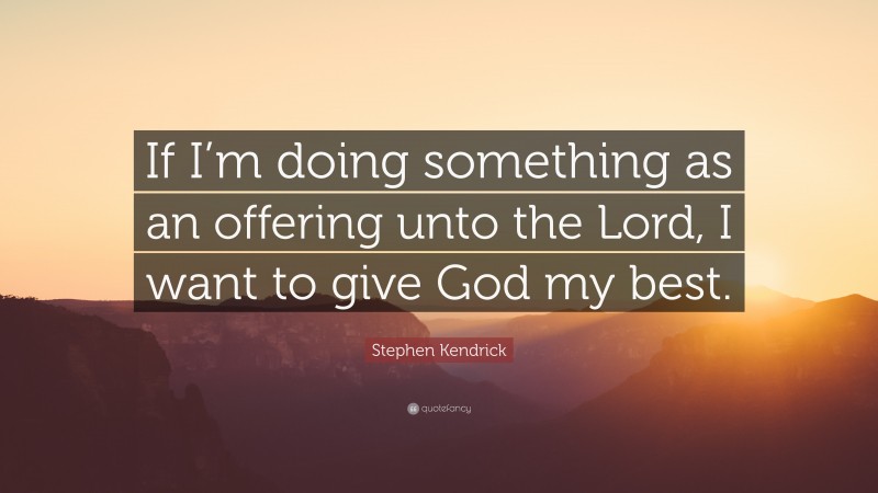 Stephen Kendrick Quote: “If I’m doing something as an offering unto the Lord, I want to give God my best.”