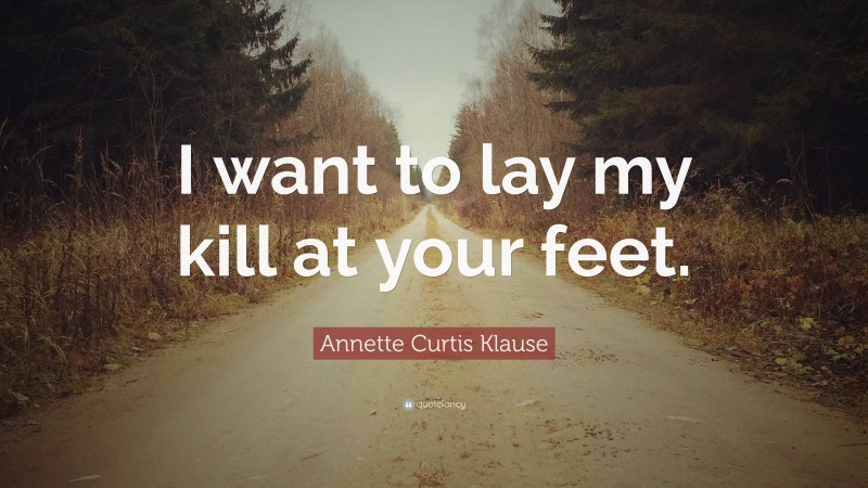 Annette Curtis Klause Quote: “I want to lay my kill at your feet.”