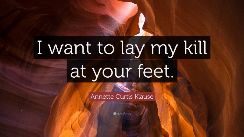 Annette Curtis Klause Quote: “I want to lay my kill at your feet.”