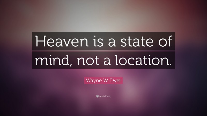 Wayne W. Dyer Quote: “Heaven is a state of mind, not a location.”
