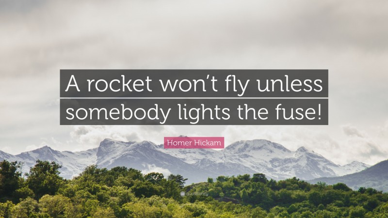 Homer Hickam Quote: “A rocket won’t fly unless somebody lights the fuse!”
