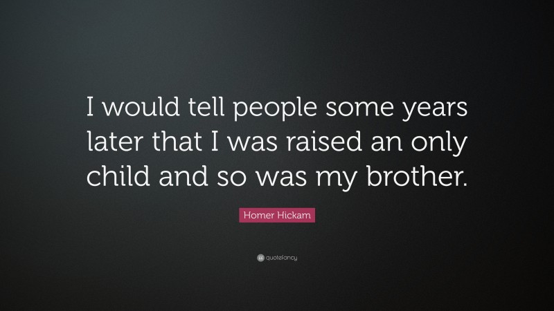 Homer Hickam Quote: “I would tell people some years later that I was raised an only child and so was my brother.”