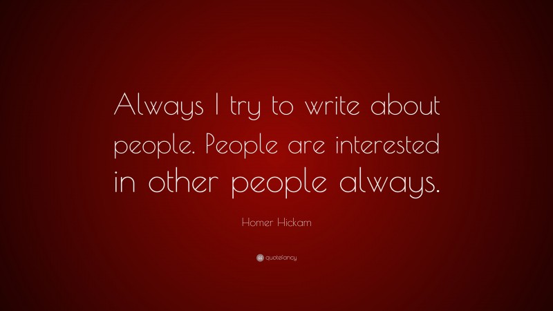 Homer Hickam Quote: “Always I try to write about people. People are interested in other people always.”