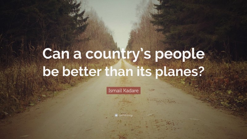 Ismail Kadare Quote: “Can a country’s people be better than its planes?”