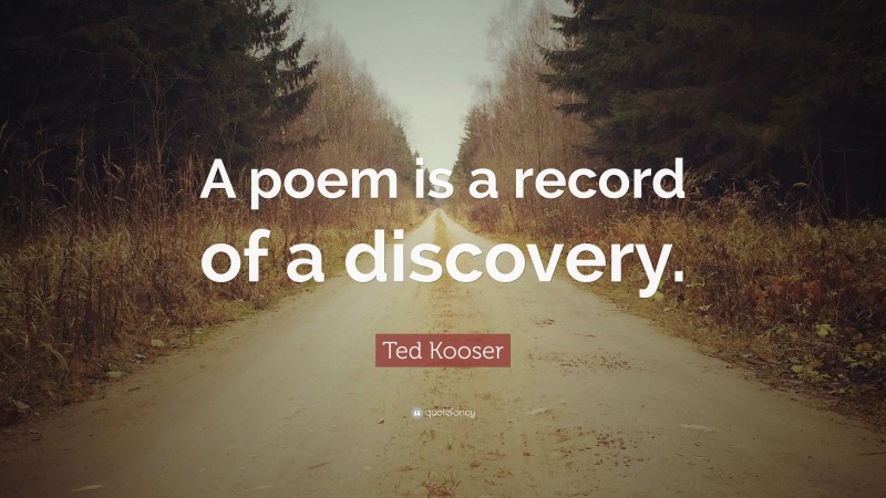 Ted Kooser Quote: “A poem is a record of a discovery.”