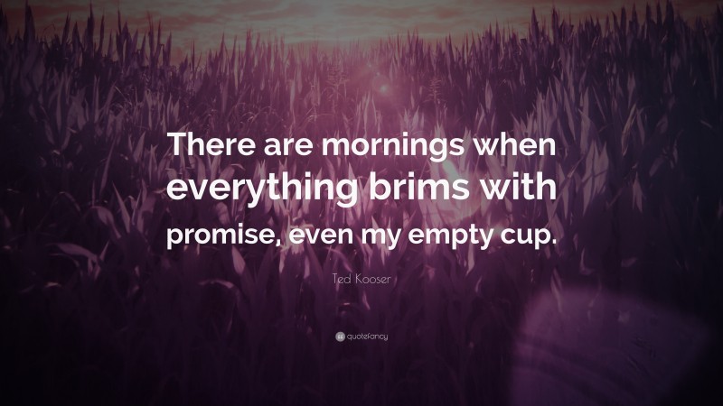 Ted Kooser Quote: “There are mornings when everything brims with promise, even my empty cup.”
