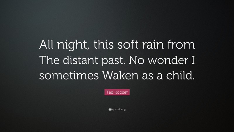 Ted Kooser Quote: “All night, this soft rain from The distant past. No wonder I sometimes Waken as a child.”
