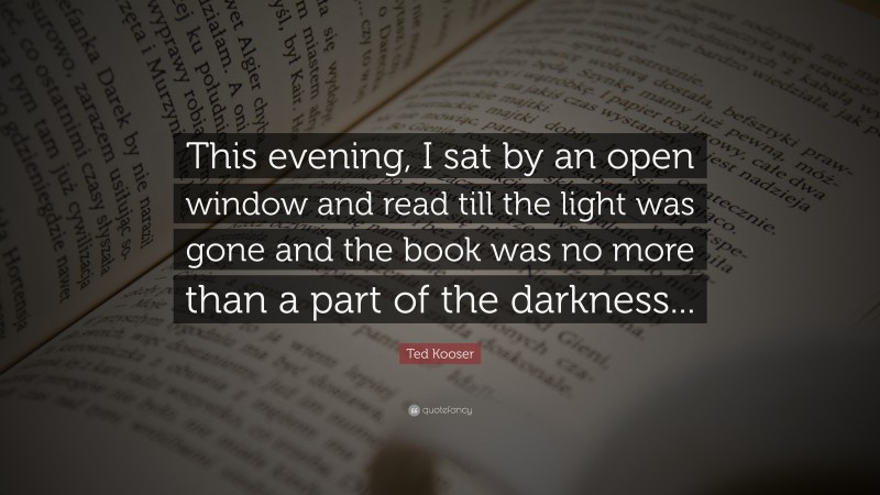 Ted Kooser Quote: “This evening, I sat by an open window and read till the light was gone and the book was no more than a part of the darkness...”