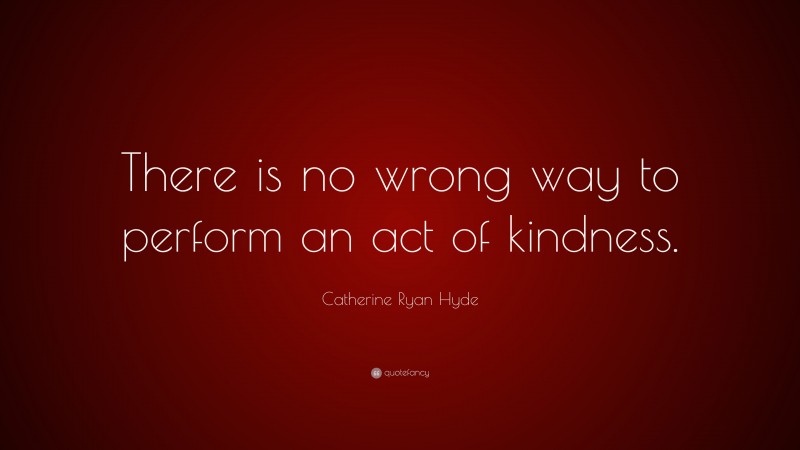 Catherine Ryan Hyde Quote: “There is no wrong way to perform an act of kindness.”
