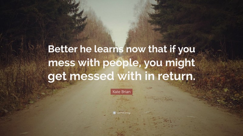 Kate Brian Quote: “Better he learns now that if you mess with people, you might get messed with in return.”