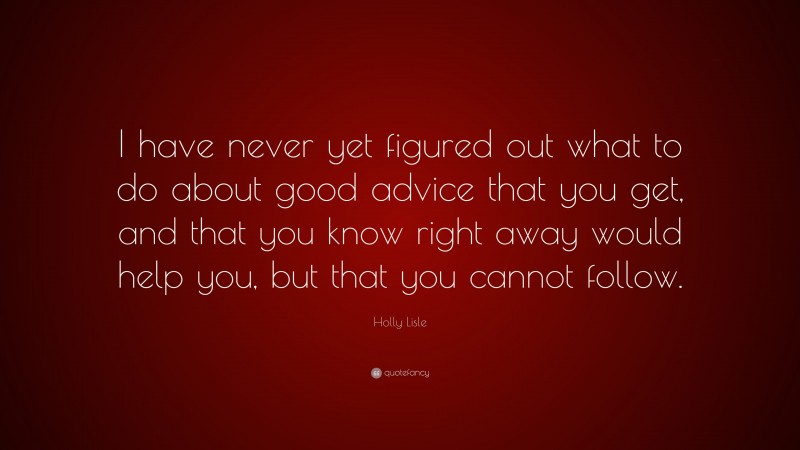 Holly Lisle Quote: “I have never yet figured out what to do about good advice that you get, and that you know right away would help you, but that you cannot follow.”