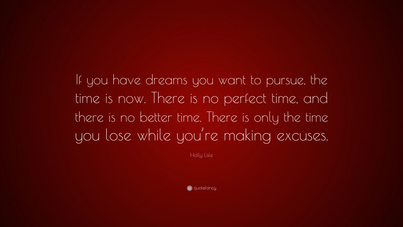 Holly Lisle Quote: “If you have dreams you want to pursue, the time is now. There is no perfect time, and there is no better time. There is only the time you lose while you’re making excuses.”