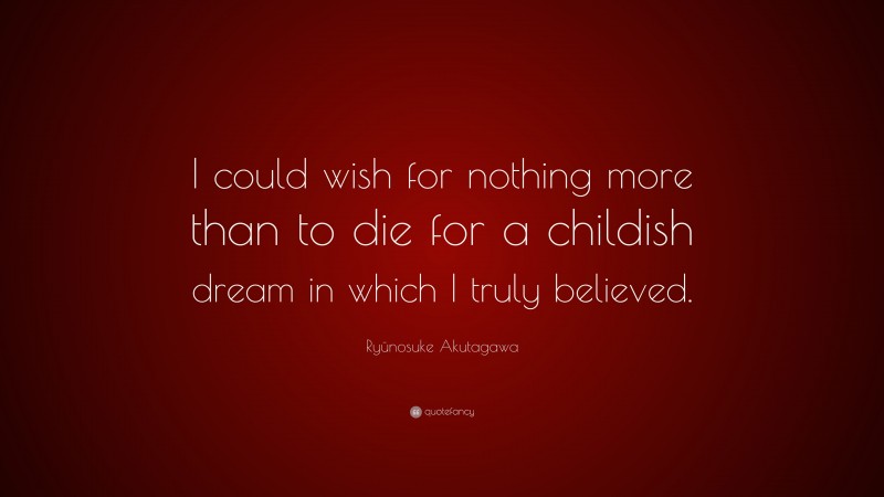Ryūnosuke Akutagawa Quote: “I could wish for nothing more than to die for a childish dream in which I truly believed.”