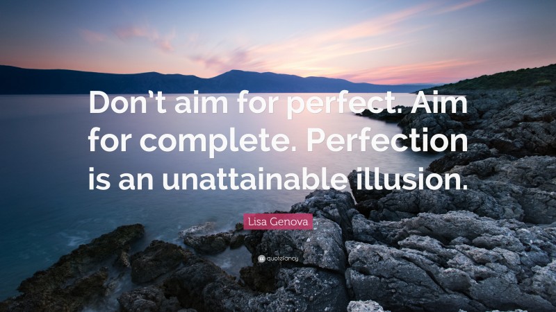 Lisa Genova Quote: “Don’t aim for perfect. Aim for complete. Perfection is an unattainable illusion.”