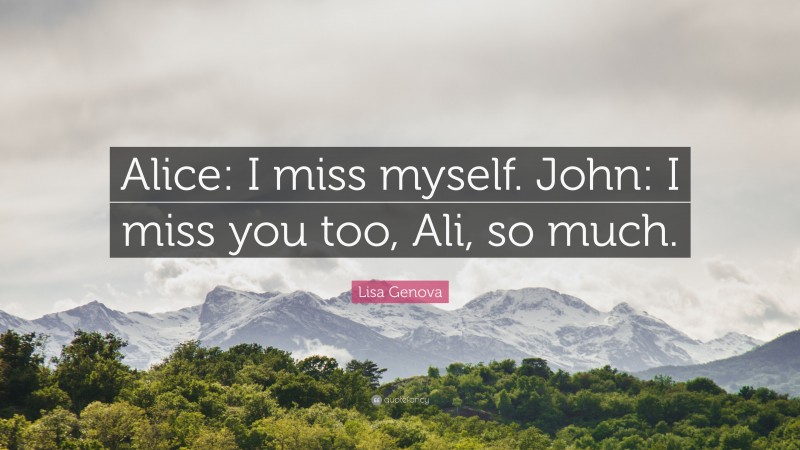 Lisa Genova Quote: “Alice: I miss myself. John: I miss you too, Ali, so much.”