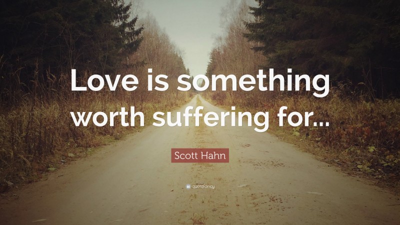 Scott Hahn Quote: “Love is something worth suffering for...”