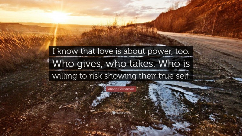 Alison Goodman Quote: “I know that love is about power, too. Who gives, who takes. Who is willing to risk showing their true self.”