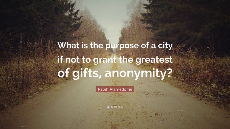 Rabih Alameddine Quote: “What is the purpose of a city if not to grant the greatest of gifts, anonymity?”