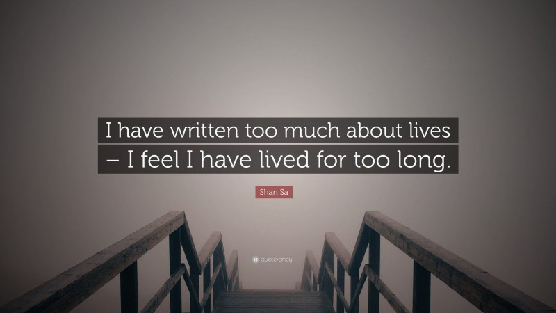 Shan Sa Quote: “I have written too much about lives – I feel I have lived for too long.”