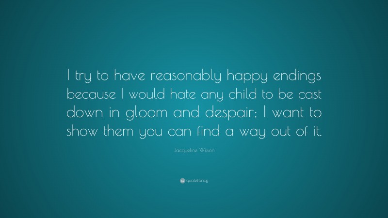 Jacqueline Wilson Quote: “I try to have reasonably happy endings because I would hate any child to be cast down in gloom and despair; I want to show them you can find a way out of it.”