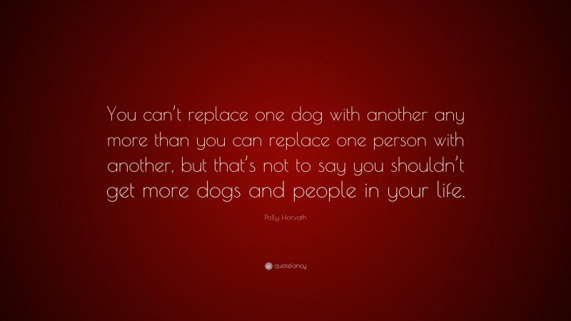 Polly Horvath Quote: “You can’t replace one dog with another any more than you can replace one person with another, but that’s not to say you shouldn’t get more dogs and people in your life.”