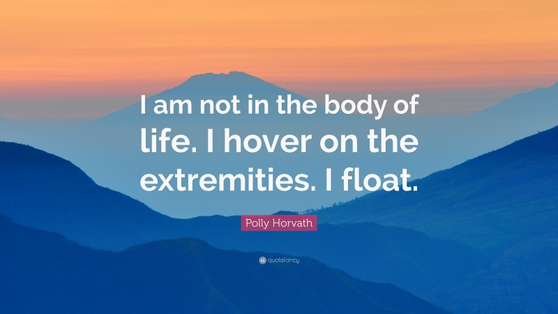 Polly Horvath Quote: “I am not in the body of life. I hover on the extremities. I float.”