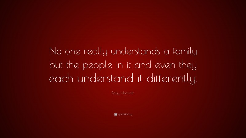 Polly Horvath Quote: “No one really understands a family but the people in it and even they each understand it differently.”