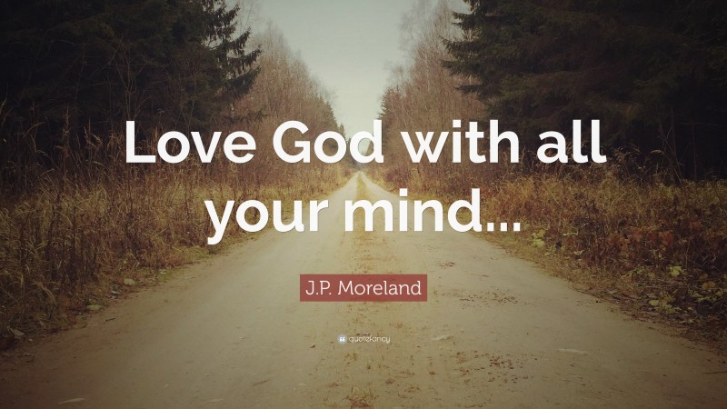 J.P. Moreland Quote: “Love God with all your mind...”