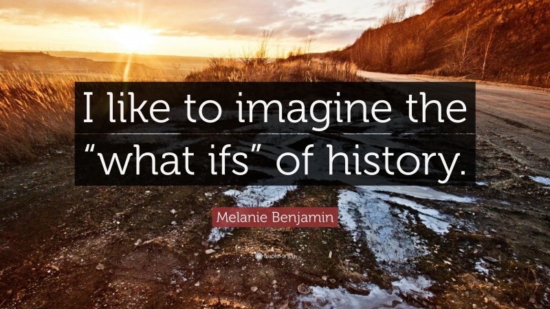 Melanie Benjamin Quote: “I like to imagine the “what ifs” of history.”