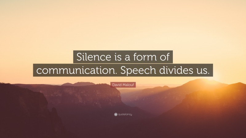 David Malouf Quote: “Silence is a form of communication. Speech divides us.”