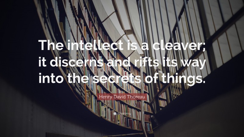Henry David Thoreau Quote: “The intellect is a cleaver; it discerns and rifts its way into the secrets of things.”